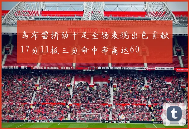 乌布雷拼劲十足全场表现出色贡献17分11板三分命中率高达60