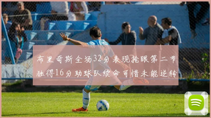 布里奇斯全场32分表现抢眼第二节独得16分助球队续命可惜未能逆转胜局