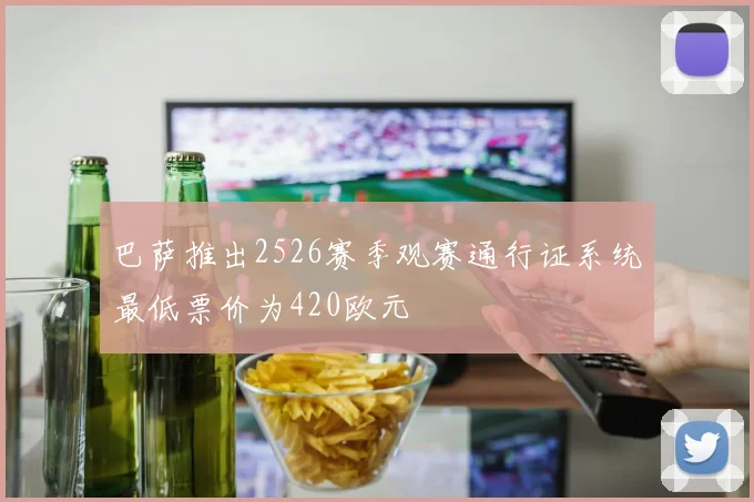 巴萨推出2526赛季观赛通行证系统最低票价为420欧元