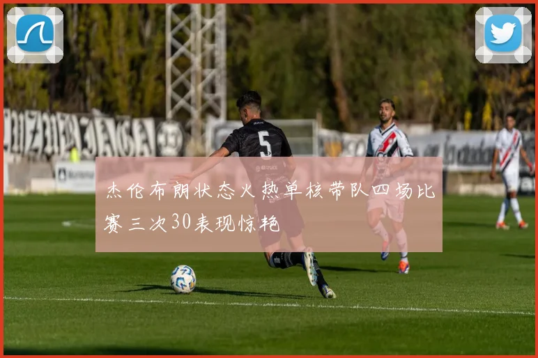 杰伦布朗状态火热单核带队四场比赛三次30表现惊艳