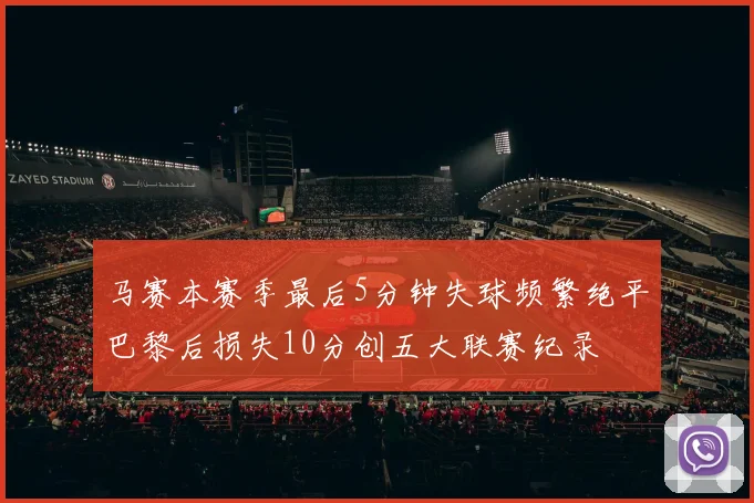 马赛本赛季最后5分钟失球频繁绝平巴黎后损失10分创五大联赛纪录
