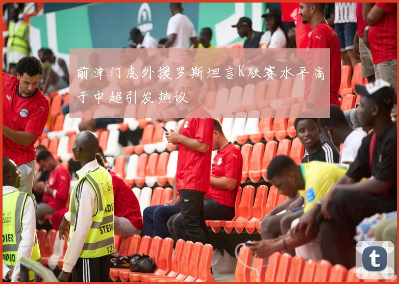 前津门虎外援罗斯坦言K联赛水平高于中超引发热议