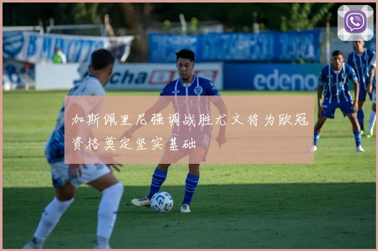 加斯佩里尼强调战胜尤文将为欧冠资格奠定坚实基础