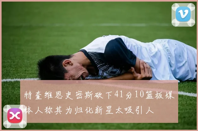 特奎维恩史密斯砍下41分10篮板媒体人称其为归化新星太吸引人