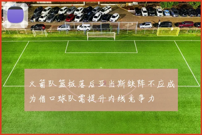 火箭队篮板落后亚当斯缺阵不应成为借口球队需提升内线竞争力
