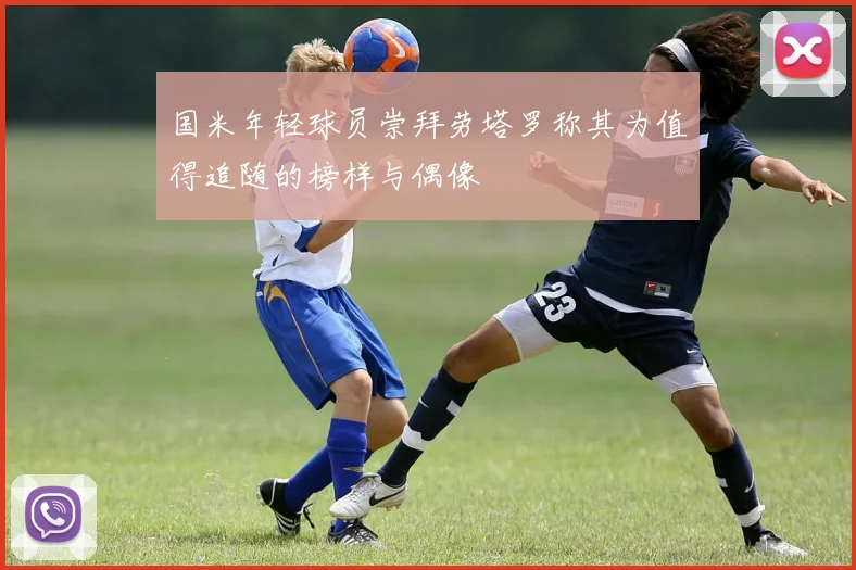 国米年轻球员崇拜劳塔罗称其为值得追随的榜样与偶像