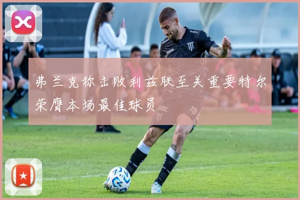 弗兰克称击败利兹联至关重要特尔荣膺本场最佳球员
