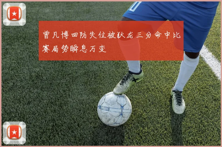 曾凡博回防失位被狄龙三分命中比赛局势瞬息万变