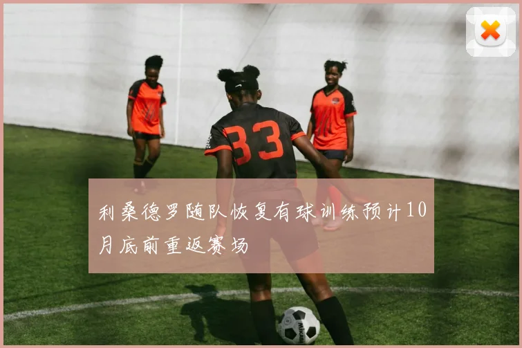 利桑德罗随队恢复有球训练预计10月底前重返赛场