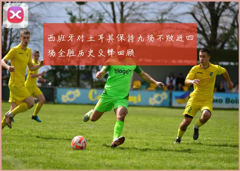 西班牙对土耳其保持九场不败近四场全胜历史交锋回顾